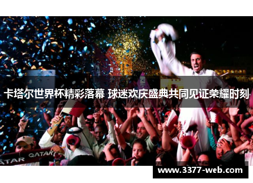 卡塔尔世界杯精彩落幕 球迷欢庆盛典共同见证荣耀时刻