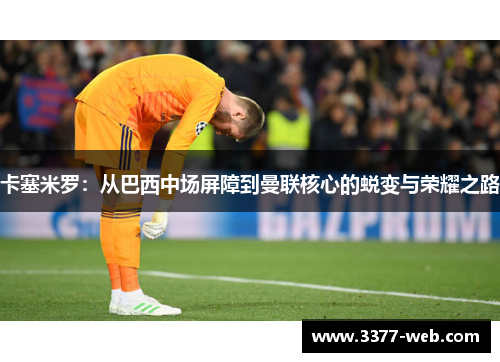 卡塞米罗：从巴西中场屏障到曼联核心的蜕变与荣耀之路