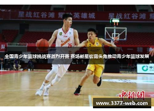 全国青少年篮球挑战赛激烈开赛 赛场新星崭露头角推动青少年篮球发展