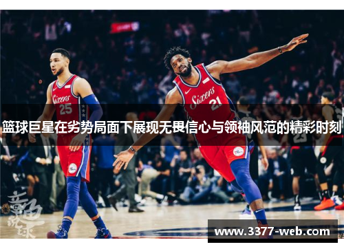 篮球巨星在劣势局面下展现无畏信心与领袖风范的精彩时刻