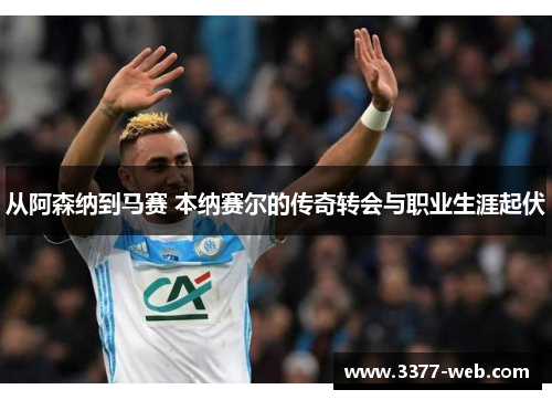从阿森纳到马赛 本纳赛尔的传奇转会与职业生涯起伏