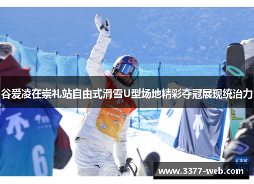 谷爱凌在崇礼站自由式滑雪U型场地精彩夺冠展现统治力