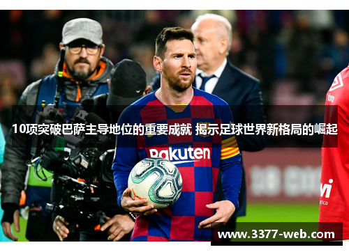 10项突破巴萨主导地位的重要成就 揭示足球世界新格局的崛起