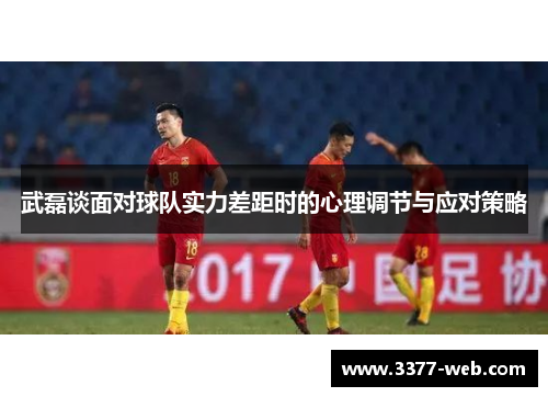 武磊谈面对球队实力差距时的心理调节与应对策略