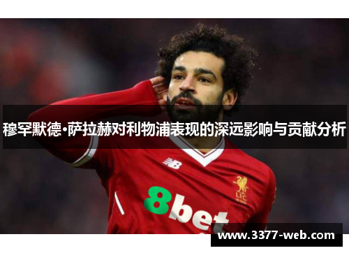 穆罕默德·萨拉赫对利物浦表现的深远影响与贡献分析