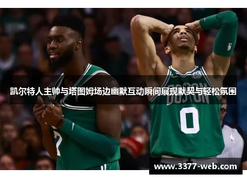 凯尔特人主帅与塔图姆场边幽默互动瞬间展现默契与轻松氛围