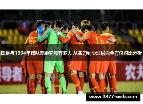 国足与1994年球队差距究竟有多大 从实力到心理层面全方位对比分析