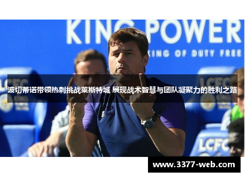 波切蒂诺带领热刺挑战莱斯特城 展现战术智慧与团队凝聚力的胜利之路
