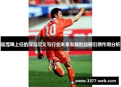 宿茂臻上任的深远意义与行业未来发展的战略引领作用分析