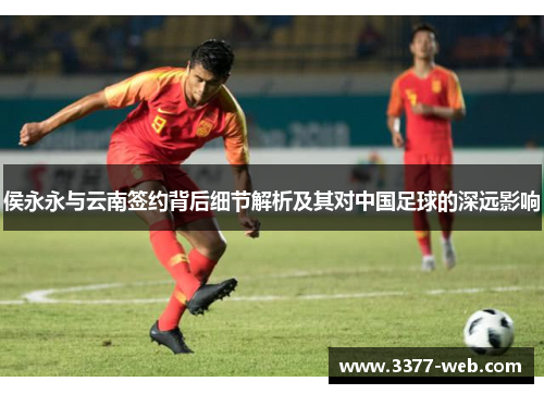侯永永与云南签约背后细节解析及其对中国足球的深远影响