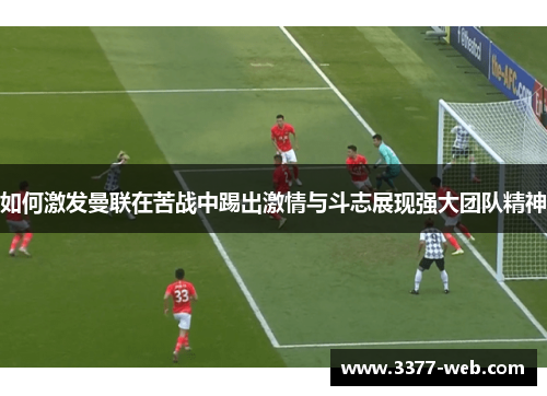 如何激发曼联在苦战中踢出激情与斗志展现强大团队精神