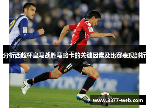 分析西超杯皇马战胜马略卡的关键因素及比赛表现剖析