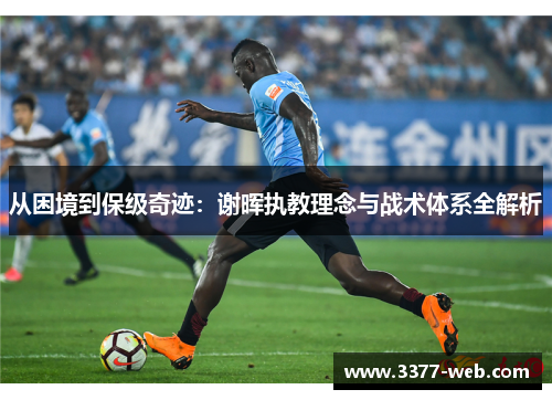 从困境到保级奇迹：谢晖执教理念与战术体系全解析