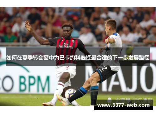 如何在夏季转会窗中为巴卡约科选择最合适的下一步发展路径