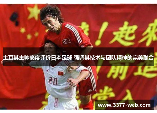 土耳其主帅高度评价日本足球 强调其技术与团队精神的完美融合