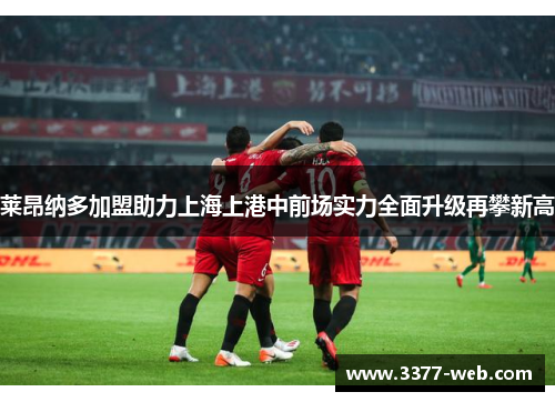 莱昂纳多加盟助力上海上港中前场实力全面升级再攀新高