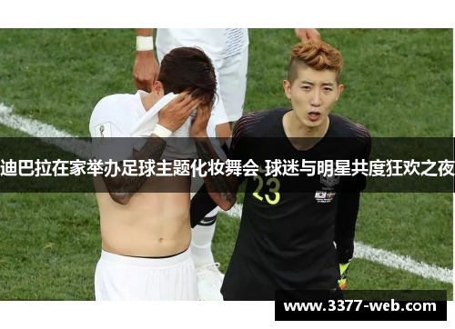 迪巴拉在家举办足球主题化妆舞会 球迷与明星共度狂欢之夜