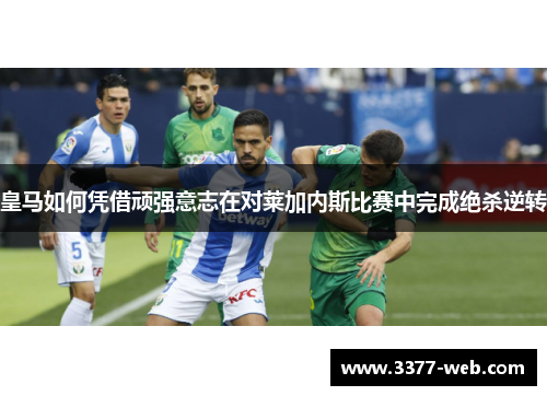 皇马如何凭借顽强意志在对莱加内斯比赛中完成绝杀逆转
