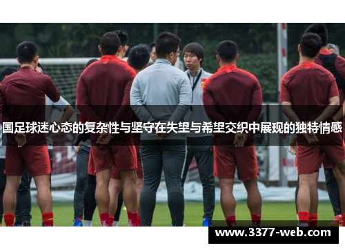 国足球迷心态的复杂性与坚守在失望与希望交织中展现的独特情感