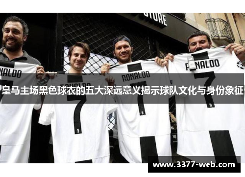 皇马主场黑色球衣的五大深远意义揭示球队文化与身份象征