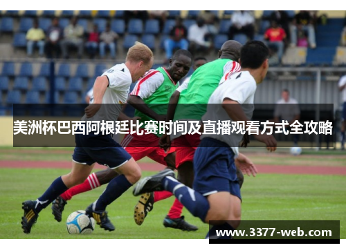 美洲杯巴西阿根廷比赛时间及直播观看方式全攻略