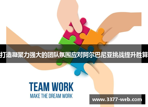 打造凝聚力强大的团队氛围应对阿尔巴尼亚挑战提升胜算